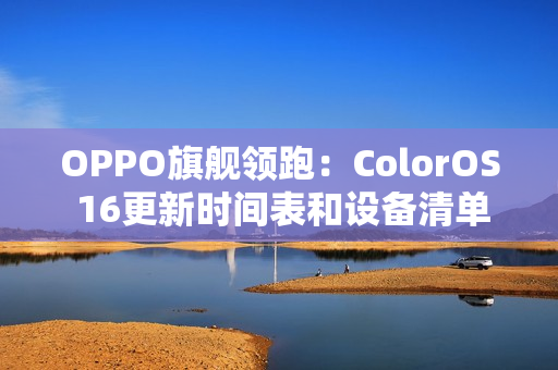 OPPO旗舰领跑：ColorOS 16更新时间表和设备清单曝光