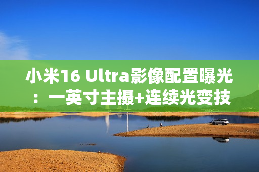 小米16 Ultra影像配置曝光：一英寸主摄+连续光变技术