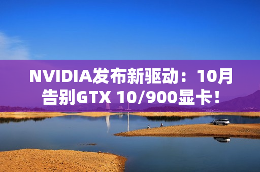 NVIDIA发布新驱动：10月告别GTX 10/900显卡！