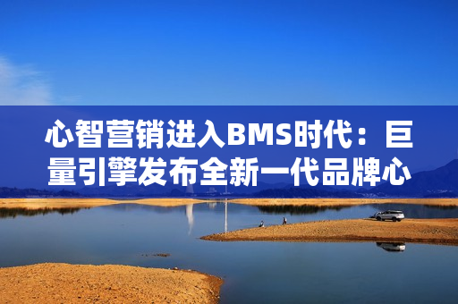 心智营销进入BMS时代:巨量引擎发布全新一代品牌心智营销解决方案 心智营销进入BMS时代:巨量引擎发布全新一代品牌心智营销解决方案
