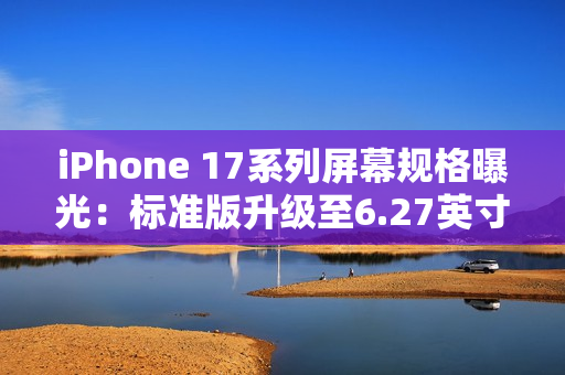 iPhone 17系列屏幕规格曝光：标准版升级至6.27英寸，全系支持高刷