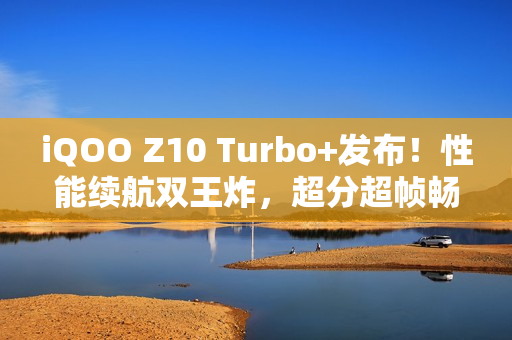 iQOO Z10 Turbo+发布！性能续航双王炸，超分超帧畅玩!