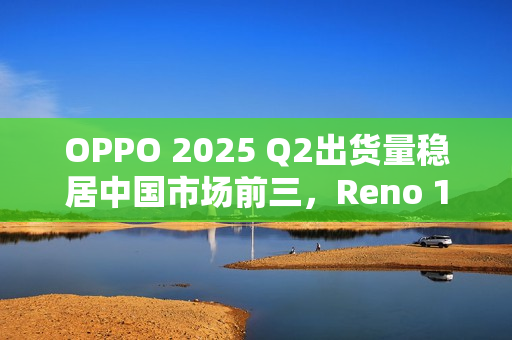 OPPO 2025 Q2出货量稳居中国市场前三,Reno 14系列成“高考后换机首选” OPPO 2025 Q2出货量稳居中国市场前三,Reno 14系列成“高考后换机首选”