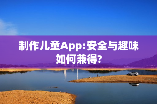 制作儿童App:安全与趣味如何兼得?