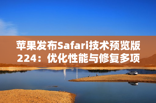 苹果发布Safari技术预览版224：优化性能与修复多项问题