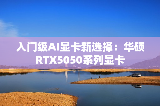入门级AI显卡新选择:华硕RTX5050系列显卡 入门级AI显卡新选择:华硕RTX5050系列显卡