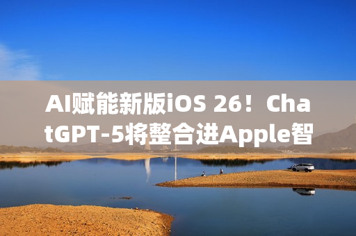 AI赋能新版iOS 26！ChatGPT-5将整合进Apple智能生态