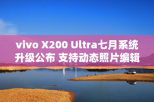 vivo X200 Ultra七月系统升级公布 支持动态照片编辑