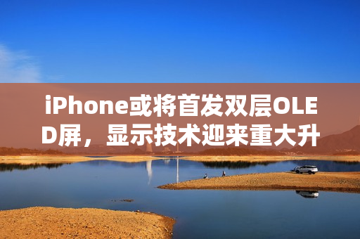 iPhone或将首发双层OLED屏，显示技术迎来重大升级