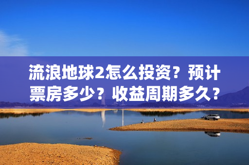 流浪地球2怎么投资？预计票房多少？收益周期多久？(流浪地球2怎么画)