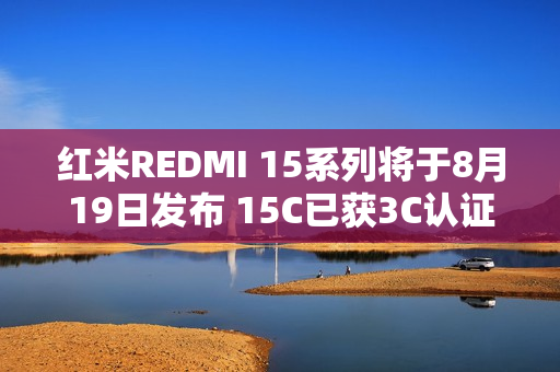 红米REDMI 15系列将于8月19日发布 15C已获3C认证 红米REDMI 15系列将于8月19日发布 15C已获3C认证