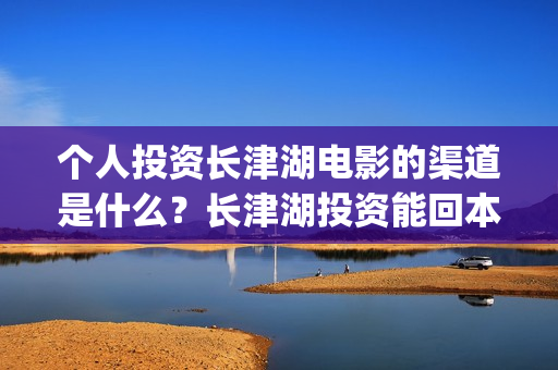 个人投资长津湖电影的渠道是什么？长津湖投资能回本赚钱吗？(投资长津湖安全吗)