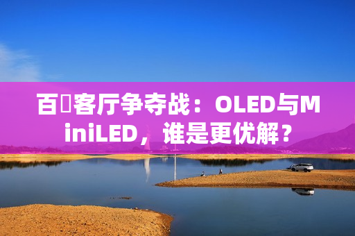 百吋客厅争夺战：OLED与MiniLED，谁是更优解？