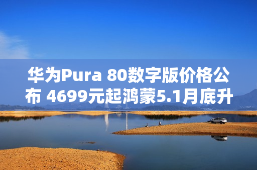 华为Pura 80数字版价格公布 4699元起鸿蒙5.1月底升级