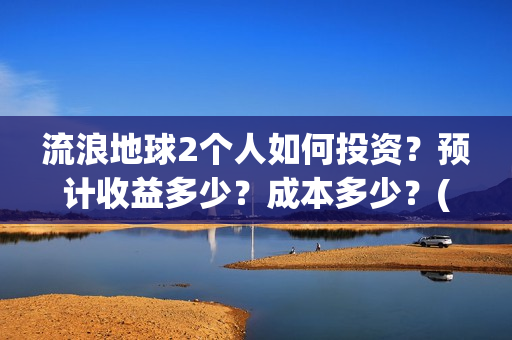 流浪地球2个人如何投资？预计收益多少？成本多少？(流浪地球个人终端版本:ⅴ2.3.0)