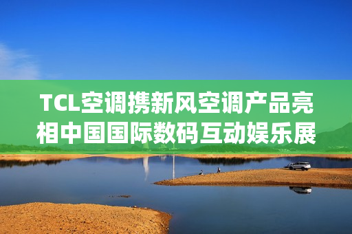 TCL空调携新风空调产品亮相中国国际数码互动娱乐展览会ChinaJoy2025 TCL空调携新风空调产品亮相中国国际数码互动娱乐展览会ChinaJoy2025