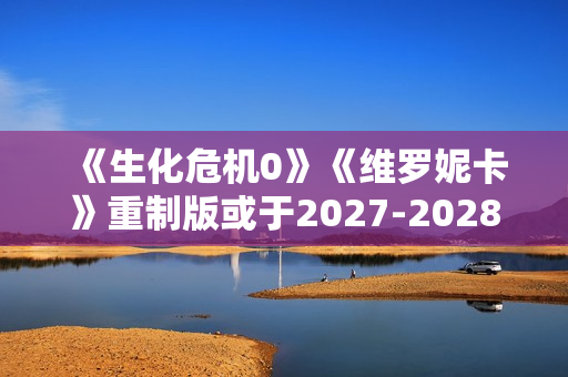 《生化危机0》《维罗妮卡》重制版或于2027-2028年推出