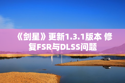 《剑星》更新1.3.1版本 修复FSR与DLSS问题