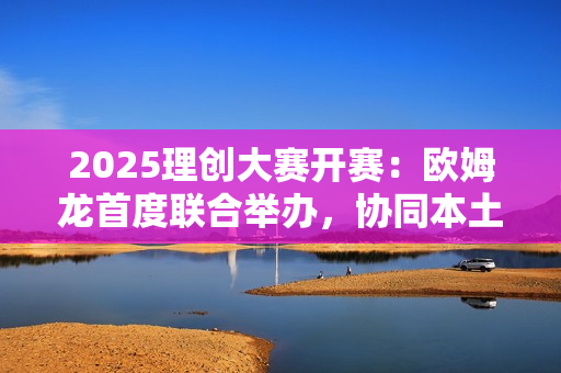 2025理创大赛开赛:欧姆龙首度联合举办,协同本土力量开发创新应用 2025理创大赛开赛:欧姆龙首度联合举办,协同本土力量开发创新应用
