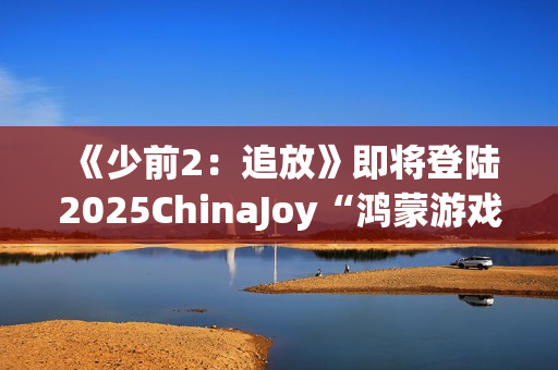 《少前2：追放》即将登陆2025ChinaJoy“鸿蒙游戏”展区