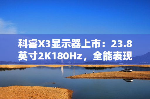 科睿X3显示器上市:23.8英寸2K180Hz,全能表现铸就新一代电竞小钢炮 科睿X3显示器上市:23.8英寸2K180Hz,全能表现铸就新一代电竞小钢炮