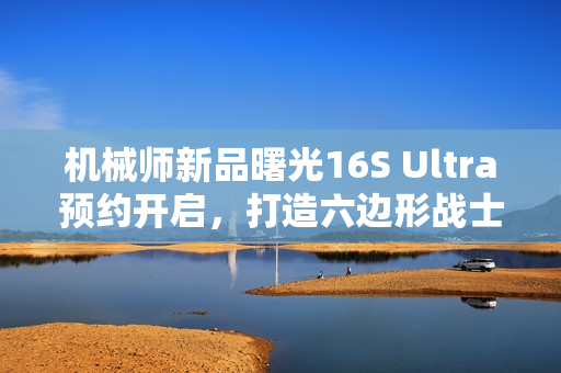 机械师新品曙光16S Ultra预约开启，打造六边形战士全能游戏体验