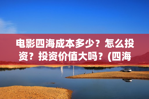 电影四海成本多少？怎么投资？投资价值大吗？(四海电影什么时候拍的)