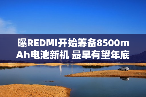 曝REDMI开始筹备8500mAh电池新机 最早有望年底发布