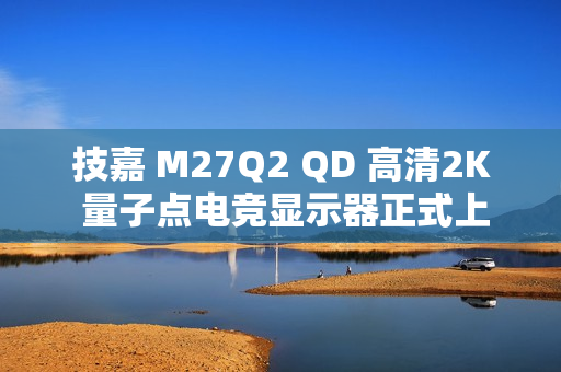 技嘉 M27Q2 QD 高清2K 量子点电竞显示器正式上市