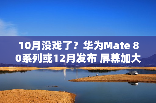10月没戏了？华为Mate 80系列或12月发布 屏幕加大