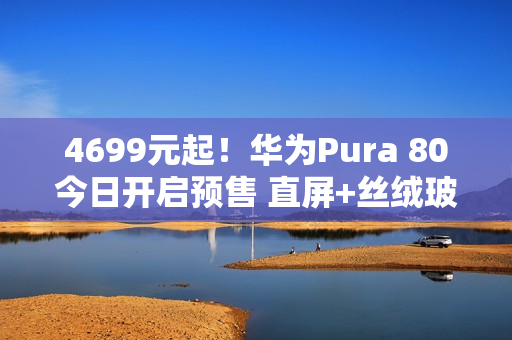4699元起！华为Pura 80今日开启预售 直屏+丝绒玻璃