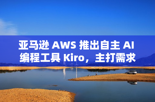 亚马逊 AWS 推出自主 AI 编程工具 Kiro，主打需求文档自动化