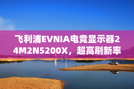 飞利浦EVNIA电竞显示器24M2N5200X，超高刷新率铸就[X超能力]