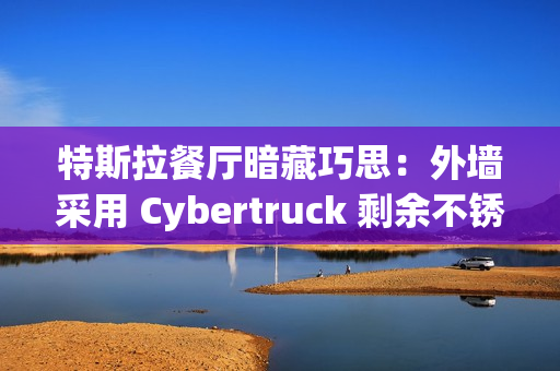 特斯拉餐厅暗藏巧思：外墙采用 Cybertruck 剩余不锈钢打造