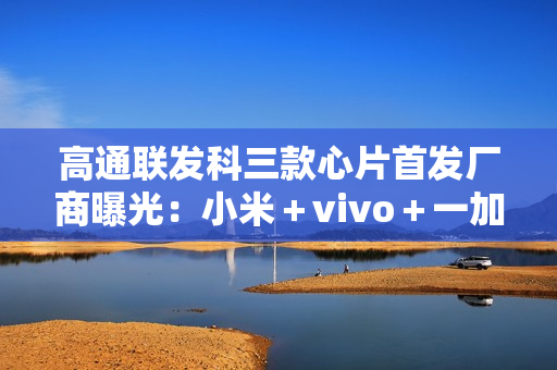 高通联发科三款心片首发厂商曝光：小米＋vivo＋一加