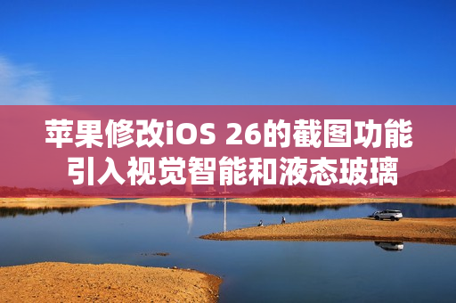 苹果修改iOS 26的截图功能 引入视觉智能和液态玻璃 苹果修改iOS 26的截图功能 引入视觉智能和液态玻璃