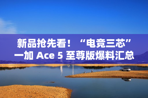 新品抢先看！“电竞三芯”一加 Ace 5 至尊版爆料汇总