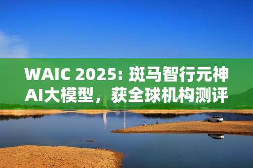 WAIC 2025: 斑马智行元神AI大模型，获全球机构测评第一