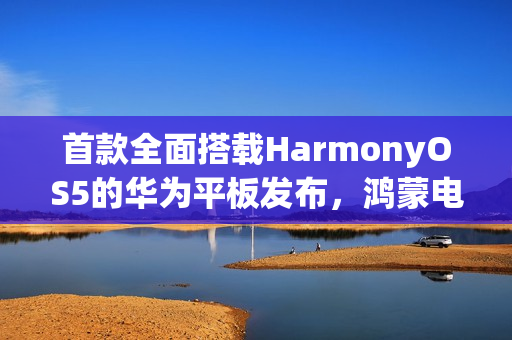 首款全面搭载HarmonyOS5的华为平板发布，鸿蒙电脑应用登陆平板