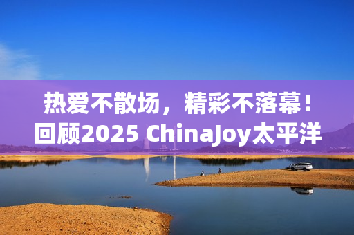 热爱不散场，精彩不落幕！回顾2025 ChinaJoy太平洋网络展台高光时刻