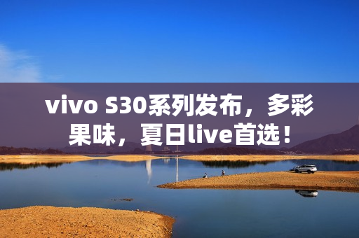 vivo S30系列发布,多彩果味,夏日live首选! vivo S30系列发布,多彩果味,夏日live首选!