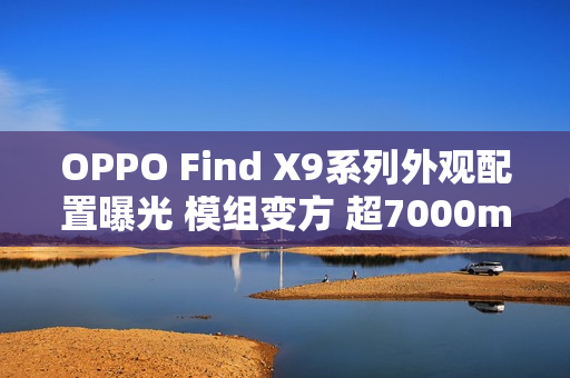 OPPO Find X9系列外观配置曝光 模组变方 超7000mAh