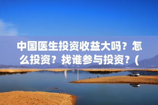 中国医生投资收益大吗？怎么投资？找谁参与投资？(中国医生投资收益)