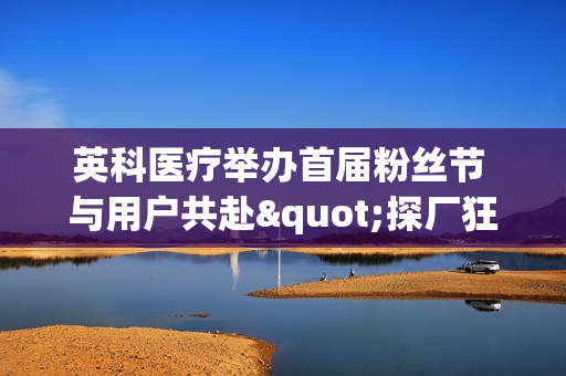 英科医疗举办首届粉丝节 与用户共赴"探厂狂烤"之约