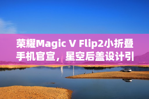 荣耀Magic V Flip2小折叠手机官宣,星空后盖设计引领时尚潮流 荣耀Magic V Flip2小折叠手机官宣,星空后盖设计引领时尚潮流