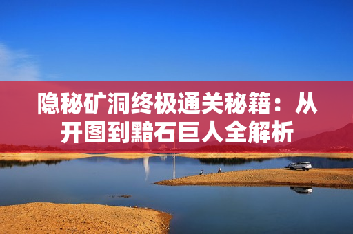 隐秘矿洞终极通关秘籍：从开图到黯石巨人全解析