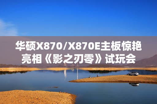 华硕X870/X870E主板惊艳亮相《影之刃零》试玩会 华硕X870/X870E主板惊艳亮相《影之刃零》试玩会