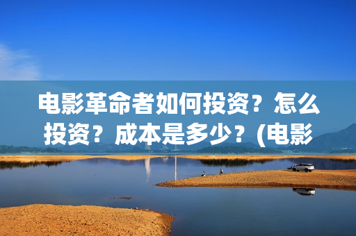 电影革命者如何投资？怎么投资？成本是多少？(电影革命者首映口碑获赞)