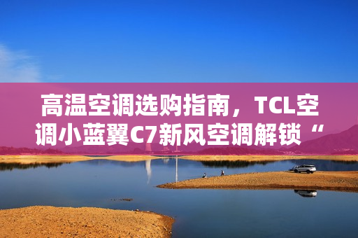 高温空调选购指南,TCL空调小蓝翼C7新风空调解锁“清凉安睡”秘籍 高温空调选购指南,TCL空调小蓝翼C7新风空调解锁“清凉安睡”秘籍