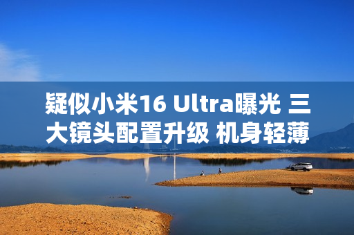 疑似小米16 Ultra曝光 三大镜头配置升级 机身轻薄化